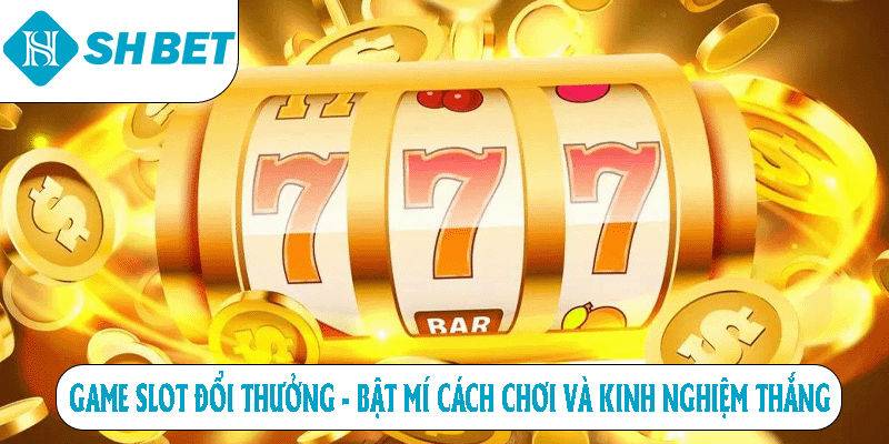 Game slot đổi thưởng bật mí cách chơi và kinh nghiệm thắng